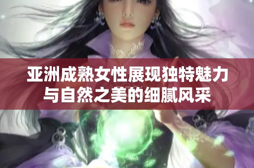 亚洲成熟女性展现独特魅力与自然之美的细腻风采