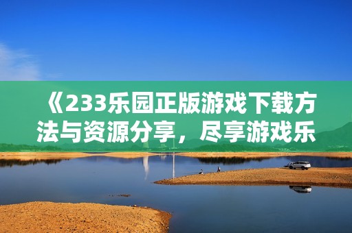 《233乐园正版游戏下载方法与资源分享，尽享游戏乐趣》