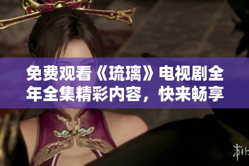 免费观看《琉璃》电视剧全年全集精彩内容，快来畅享吧