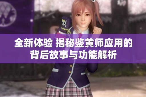 全新体验 揭秘鉴黄师应用的背后故事与功能解析
