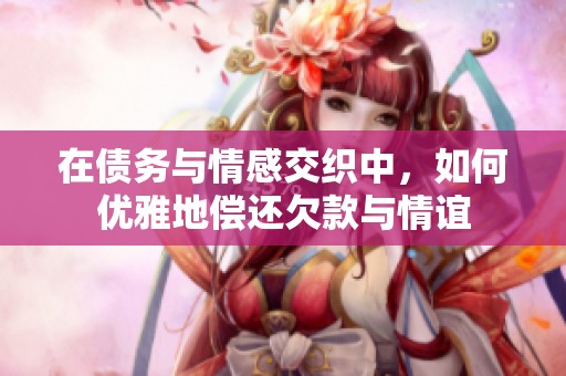 在债务与情感交织中，如何优雅地偿还欠款与情谊