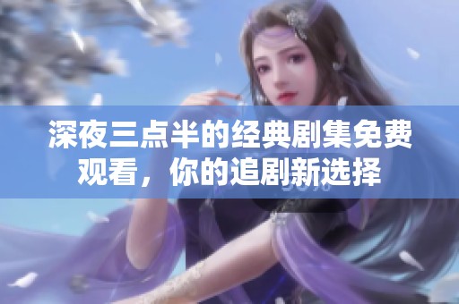 深夜三点半的经典剧集免费观看，你的追剧新选择