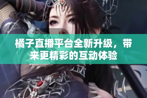 橘子直播平台全新升级，带来更精彩的互动体验
