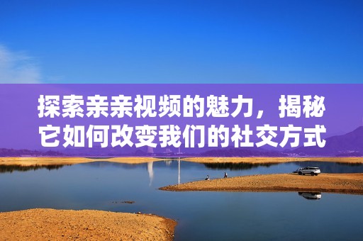 探索亲亲视频的魅力，揭秘它如何改变我们的社交方式