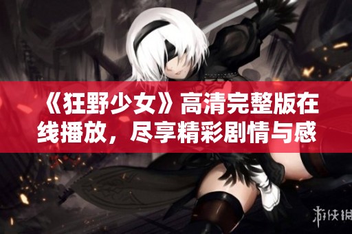 《狂野少女》高清完整版在线播放，尽享精彩剧情与感人时刻