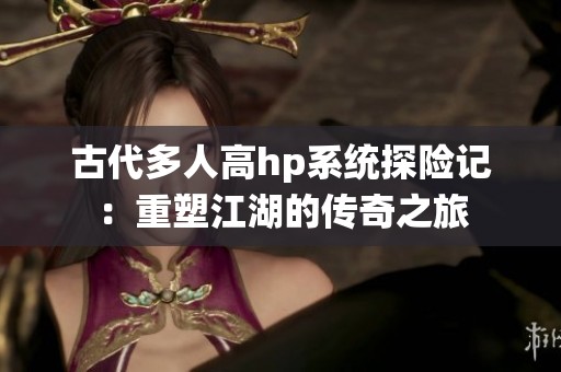 古代多人高hp系统探险记：重塑江湖的传奇之旅