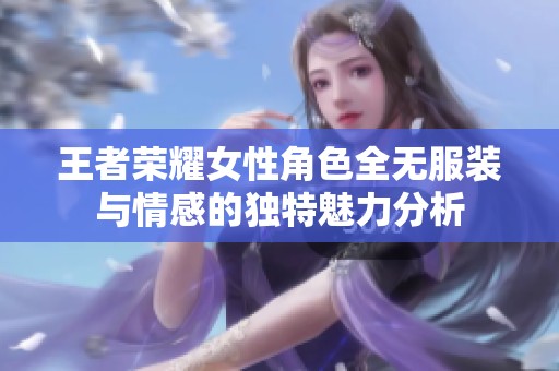 王者荣耀女性角色全无服装与情感的独特魅力分析
