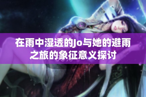 在雨中湿透的Jo与她的避雨之旅的象征意义探讨