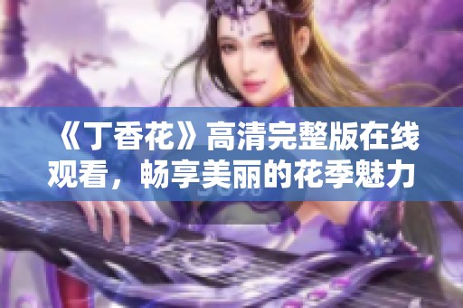 《丁香花》高清完整版在线观看，畅享美丽的花季魅力体验