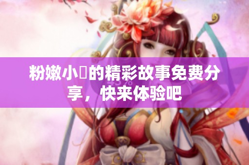粉嫩小泬的精彩故事免费分享，快来体验吧