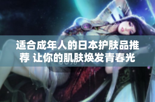 适合成年人的日本护肤品推荐 让你的肌肤焕发青春光彩