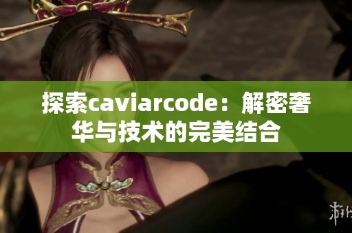 探索caviarcode：解密奢华与技术的完美结合