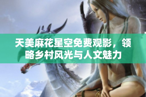 天美麻花星空免费观影，领略乡村风光与人文魅力