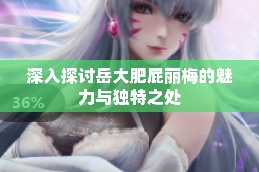 深入探讨岳大肥屁丽梅的魅力与独特之处