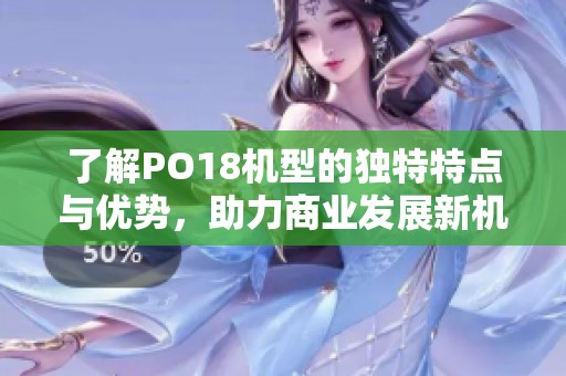 了解PO18机型的独特特点与优势，助力商业发展新机遇