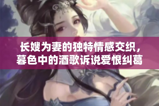 长嫂为妻的独特情感交织，暮色中的酒歌诉说爱恨纠葛