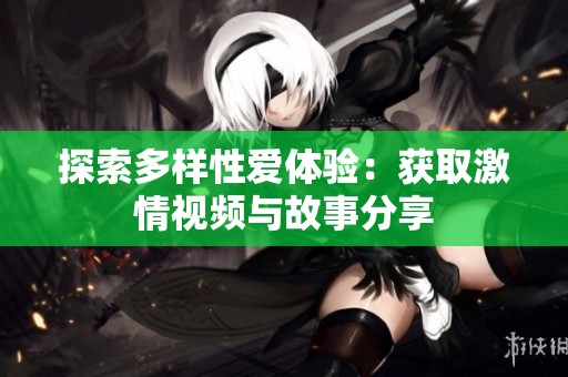 探索多样性爱体验：获取激情视频与故事分享