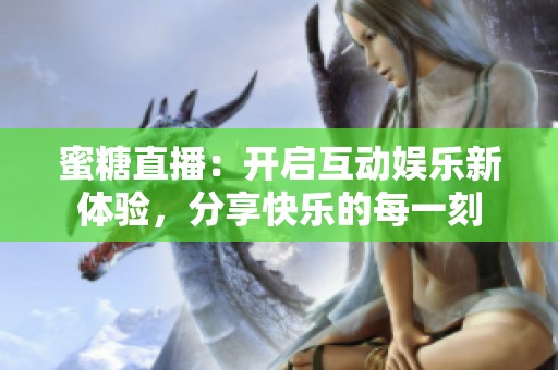 蜜糖直播：开启互动娱乐新体验，分享快乐的每一刻