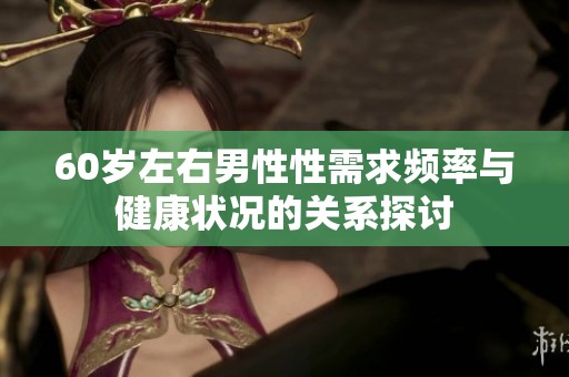 60岁左右男性性需求频率与健康状况的关系探讨
