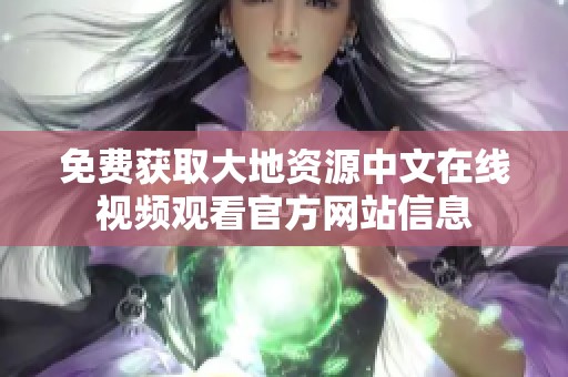 免费获取大地资源中文在线视频观看官方网站信息
