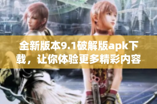 全新版本9.1破解版apk下载，让你体验更多精彩内容！