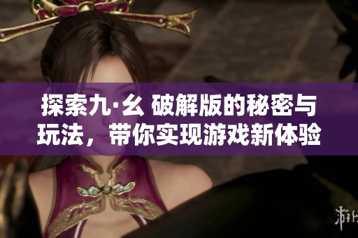 探索九·幺 破解版的秘密与玩法，带你实现游戏新体验