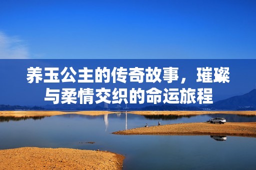 养玉公主的传奇故事，璀璨与柔情交织的命运旅程