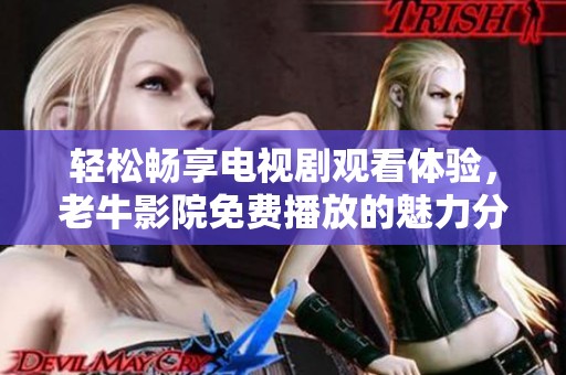 轻松畅享电视剧观看体验，老牛影院免费播放的魅力分析