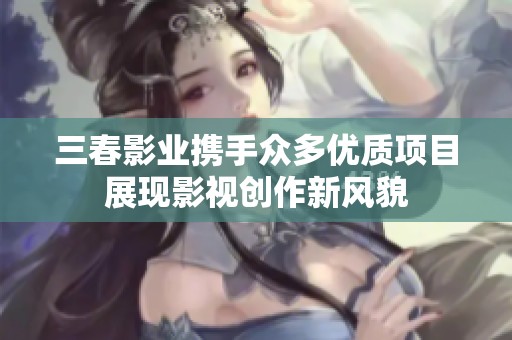 三春影业携手众多优质项目展现影视创作新风貌