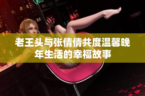 老王头与张倩倩共度温馨晚年生活的幸福故事