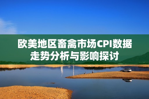 欧美地区畜禽市场CPI数据走势分析与影响探讨