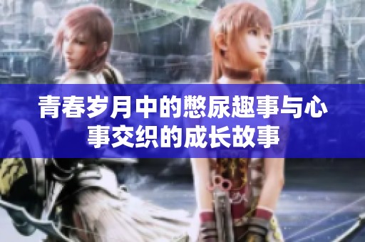 青春岁月中的憋尿趣事与心事交织的成长故事