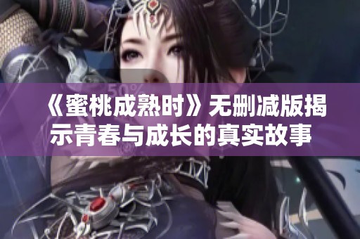 《蜜桃成熟时》无删减版揭示青春与成长的真实故事
