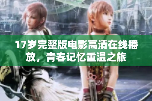 17岁完整版电影高清在线播放，青春记忆重温之旅