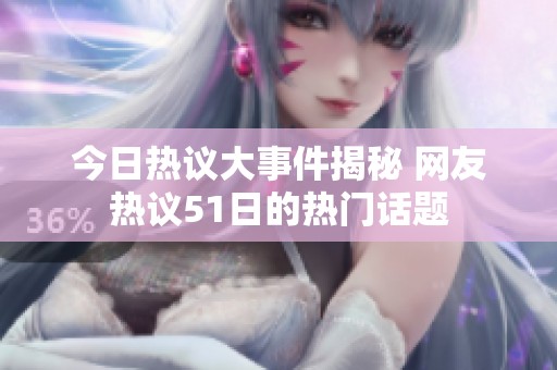 今日热议大事件揭秘 网友热议51日的热门话题