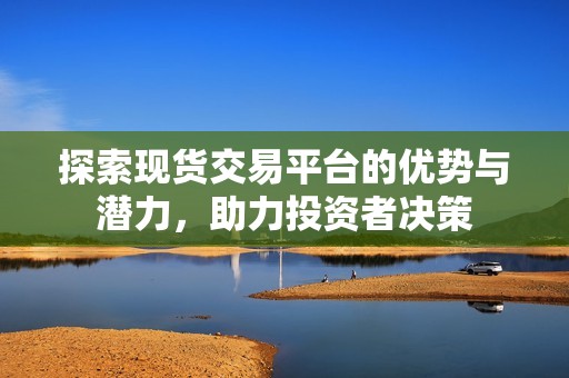 探索现货交易平台的优势与潜力，助力投资者决策