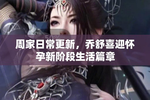 周家日常更新，乔舒喜迎怀孕新阶段生活篇章