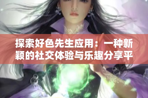 探索好色先生应用：一种新颖的社交体验与乐趣分享平台