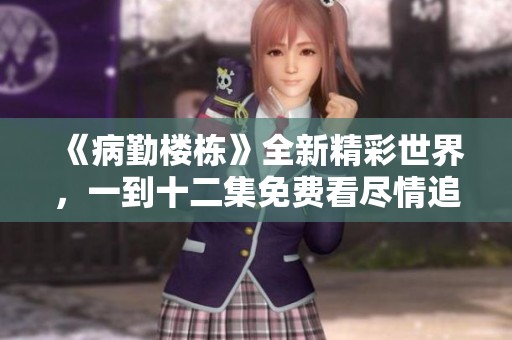 《病勤楼栋》全新精彩世界，一到十二集免费看尽情追剧！