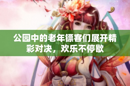 公园中的老年镖客们展开精彩对决，欢乐不停歇