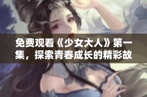 免费观看《少女大人》第一集，探索青春成长的精彩故事