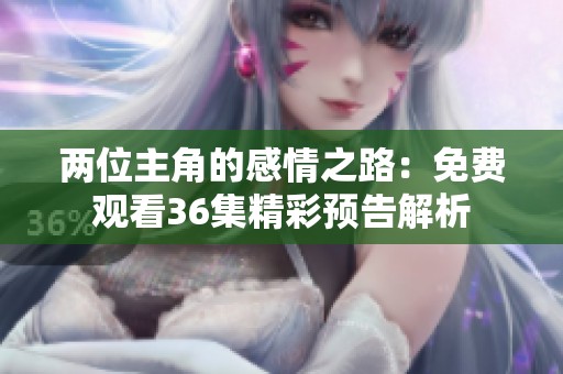 两位主角的感情之路：免费观看36集精彩预告解析