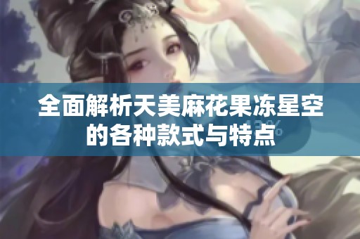 全面解析天美麻花果冻星空的各种款式与特点