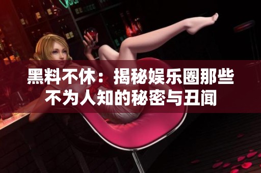 黑料不休：揭秘娱乐圈那些不为人知的秘密与丑闻