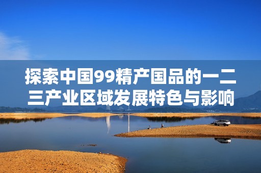 探索中国99精产国品的一二三产业区域发展特色与影响