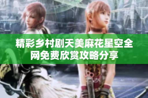 精彩乡村剧天美麻花星空全网免费欣赏攻略分享