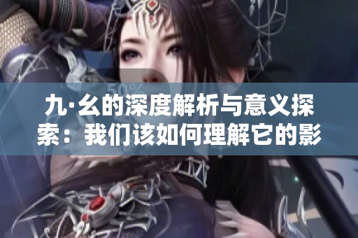 九·幺的深度解析与意义探索：我们该如何理解它的影响与启示
