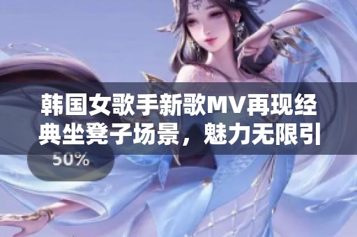 韩国女歌手新歌MV再现经典坐凳子场景，魅力无限引发关注