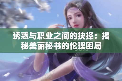 诱惑与职业之间的抉择：揭秘美丽秘书的伦理困局