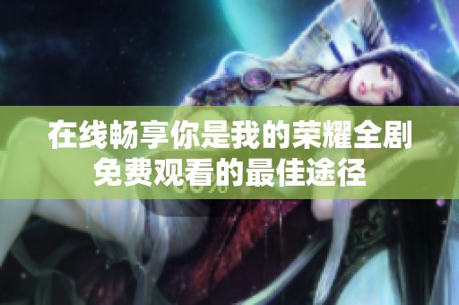 在线畅享你是我的荣耀全剧免费观看的最佳途径